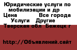 Юридические услуги по мобилизации и др. › Цена ­ 1 000 - Все города Услуги » Другие   . Тверская обл.,Бежецк г.